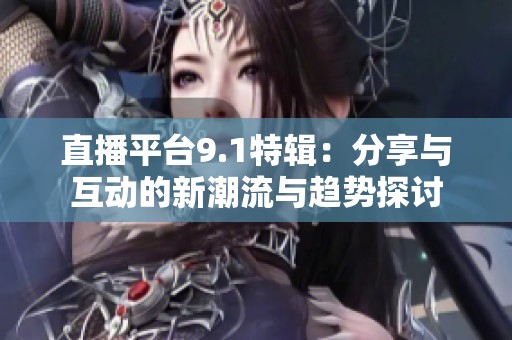 直播平台9.1特辑：分享与互动的新潮流与趋势探讨