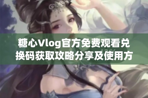 糖心Vlog官方免费观看兑换码获取攻略分享及使用方法解析
