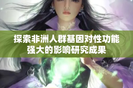 探索非洲人群基因对性功能强大的影响研究成果
