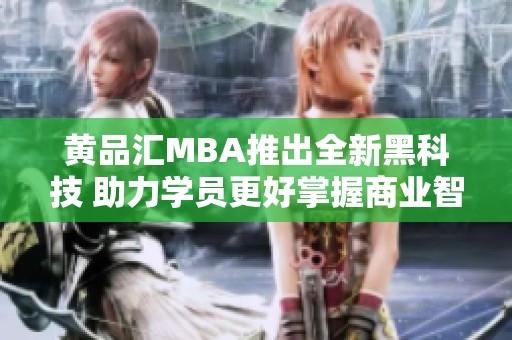 黄品汇MBA推出全新黑科技 助力学员更好掌握商业智慧