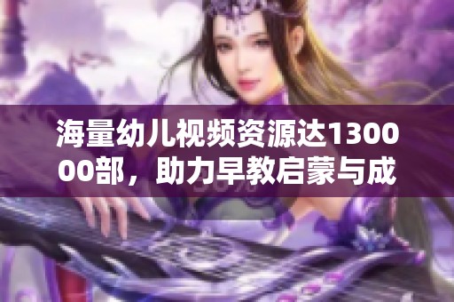 海量幼儿视频资源达130000部，助力早教启蒙与成长探索