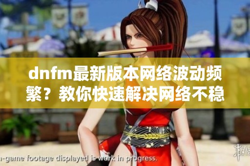 dnfm最新版本网络波动频繁？教你快速解决网络不稳定问题