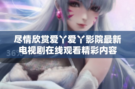 尽情欣赏爱丫爱丫影院最新电视剧在线观看精彩内容