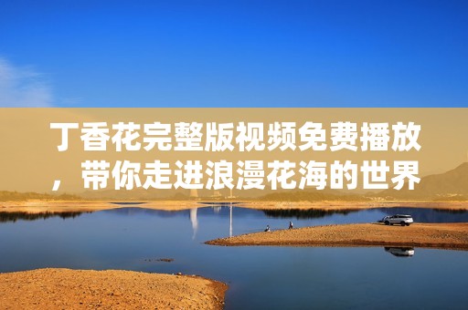 丁香花完整版视频免费播放，带你走进浪漫花海的世界