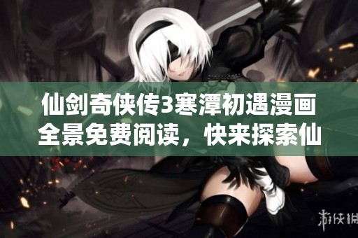 仙剑奇侠传3寒潭初遇漫画全景免费阅读，快来探索仙侠世界
