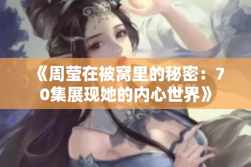 《周莹在被窝里的秘密：70集展现她的内心世界》