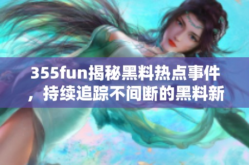 355fun揭秘黑料热点事件，持续追踪不间断的黑料新闻动态
