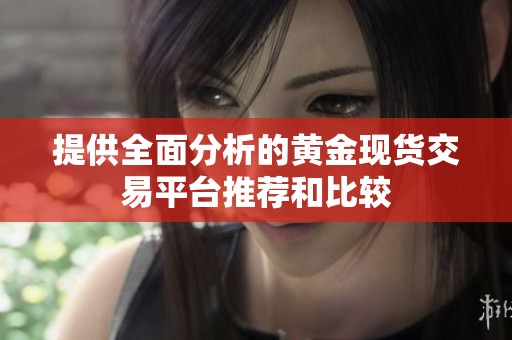 提供全面分析的黄金现货交易平台推荐和比较