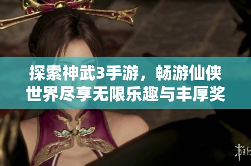 探索神武3手游，畅游仙侠世界尽享无限乐趣与丰厚奖励