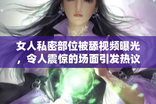 女人私密部位被舔视频曝光，令人震惊的场面引发热议