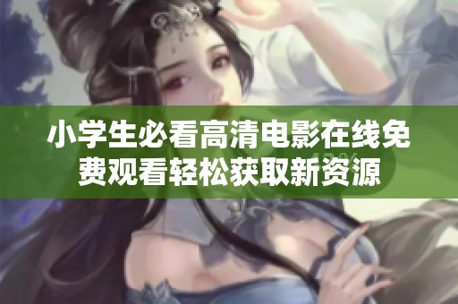 小学生必看高清电影在线免费观看轻松获取新资源