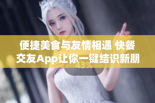 便捷美食与友情相遇 快餐交友App让你一键结识新朋友