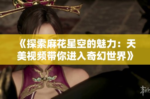 《探索麻花星空的魅力：天美视频带你进入奇幻世界》