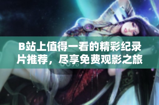 B站上值得一看的精彩纪录片推荐，尽享免费观影之旅