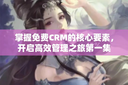 掌握免费CRM的核心要素，开启高效管理之旅第一集