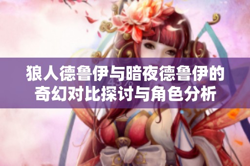 狼人德鲁伊与暗夜德鲁伊的奇幻对比探讨与角色分析