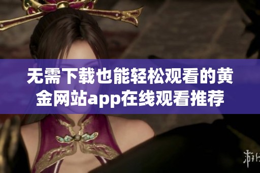 无需下载也能轻松观看的黄金网站app在线观看推荐