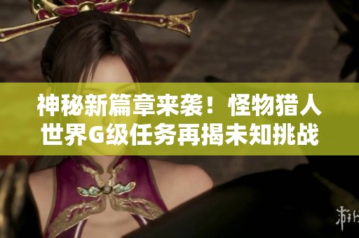 神秘新篇章来袭！怪物猎人世界G级任务再揭未知挑战