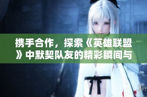 携手合作，探索《英雄联盟》中默契队友的精彩瞬间与游戏策略