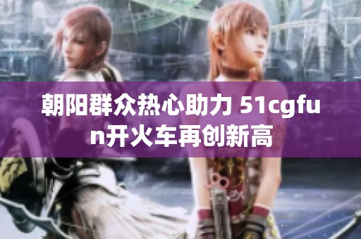 朝阳群众热心助力 51cgfun开火车再创新高