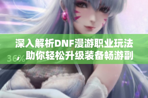 深入解析DNF漫游职业玩法，助你轻松升级装备畅游副本