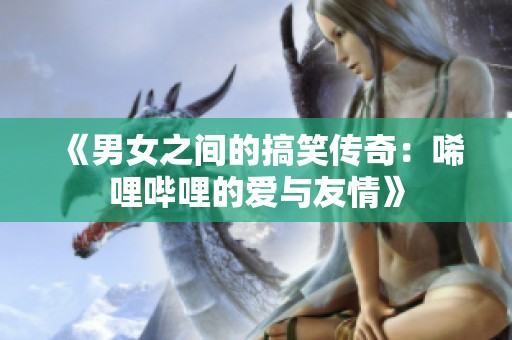 《男女之间的搞笑传奇：唏哩哔哩的爱与友情》