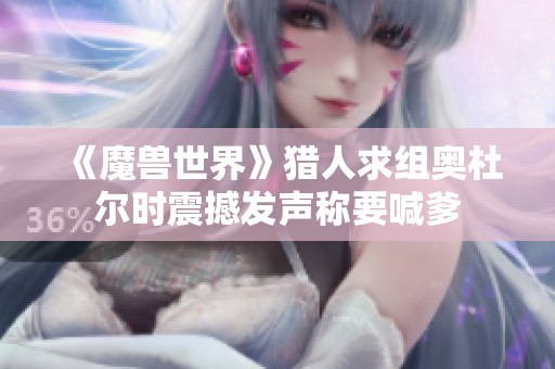《魔兽世界》猎人求组奥杜尔时震撼发声称要喊爹