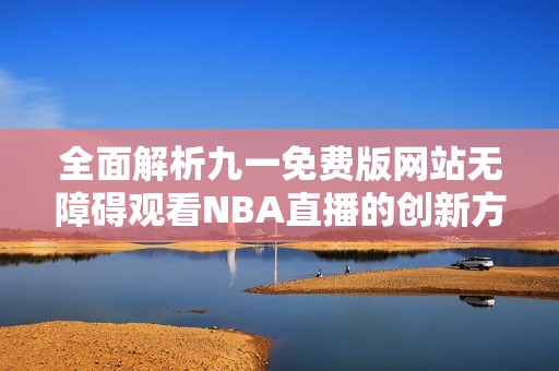 全面解析九一免费版网站无障碍观看NBA直播的创新方式