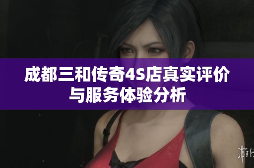 成都三和传奇4S店真实评价与服务体验分析