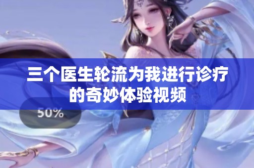 三个医生轮流为我进行诊疗的奇妙体验视频