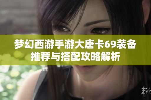 梦幻西游手游大唐卡69装备推荐与搭配攻略解析