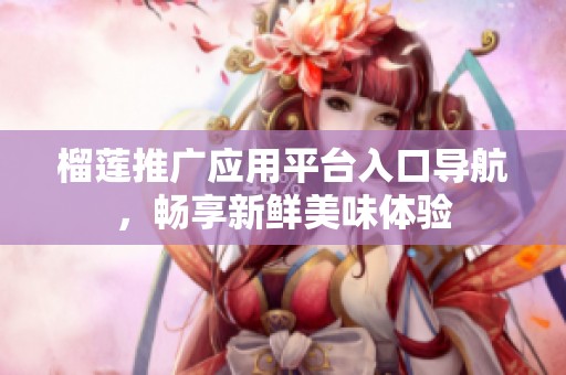 榴莲推广应用平台入口导航，畅享新鲜美味体验