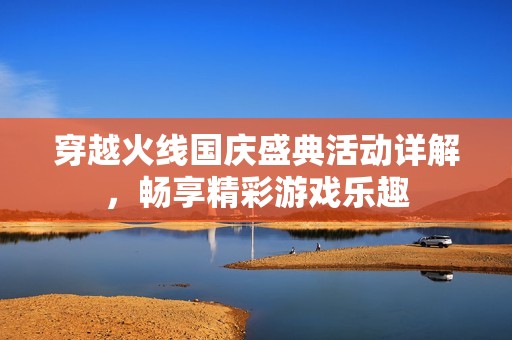 穿越火线国庆盛典活动详解，畅享精彩游戏乐趣