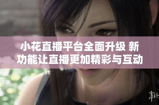 小花直播平台全面升级 新功能让直播更加精彩与互动
