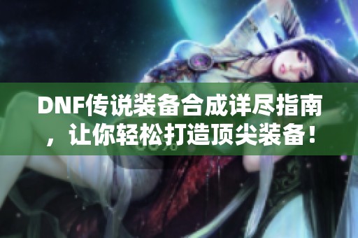 DNF传说装备合成详尽指南，让你轻松打造顶尖装备！