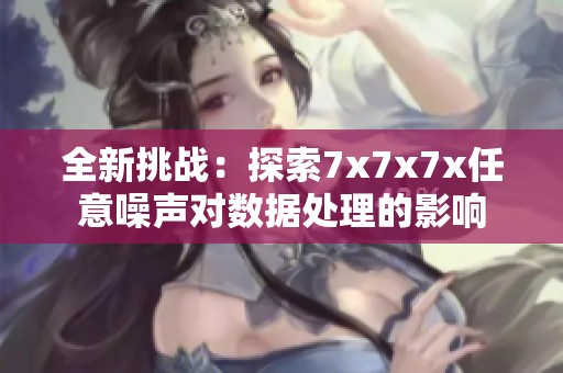 全新挑战：探索7x7x7x任意噪声对数据处理的影响