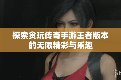 探索贪玩传奇手游王者版本的无限精彩与乐趣
