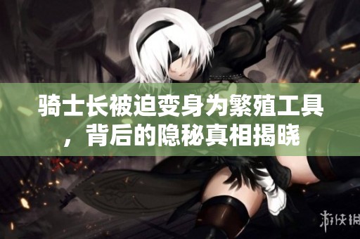 骑士长被迫变身为繁殖工具，背后的隐秘真相揭晓