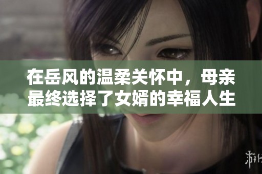 在岳风的温柔关怀中，母亲最终选择了女婿的幸福人生