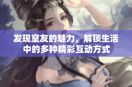 发现室友的魅力，解锁生活中的多种精彩互动方式