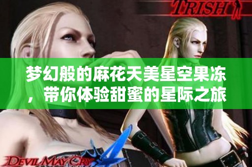 梦幻般的麻花天美星空果冻，带你体验甜蜜的星际之旅