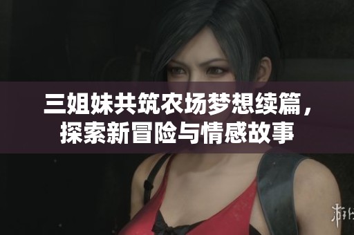 三姐妹共筑农场梦想续篇，探索新冒险与情感故事