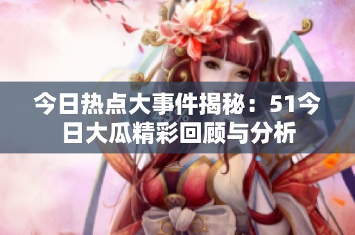 今日热点大事件揭秘：51今日大瓜精彩回顾与分析