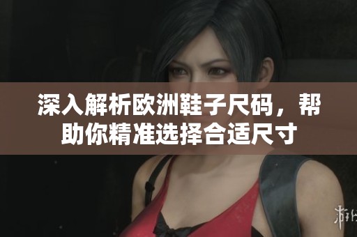 深入解析欧洲鞋子尺码，帮助你精准选择合适尺寸