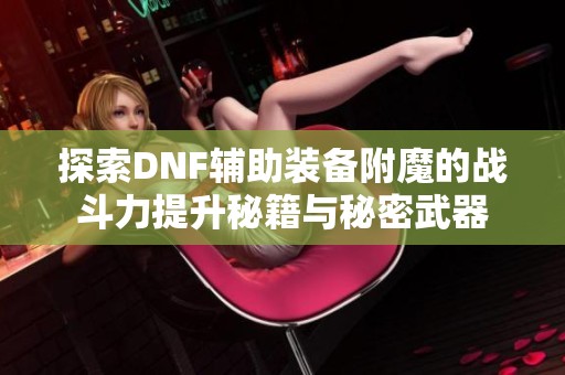 探索DNF辅助装备附魔的战斗力提升秘籍与秘密武器