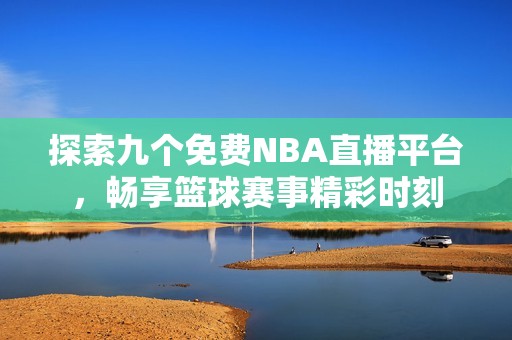 探索九个免费NBA直播平台，畅享篮球赛事精彩时刻