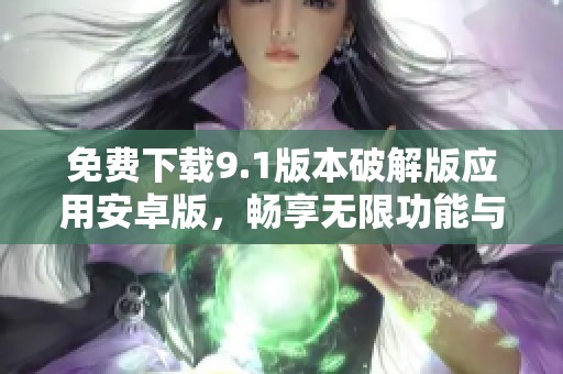 免费下载9.1版本破解版应用安卓版，畅享无限功能与乐趣