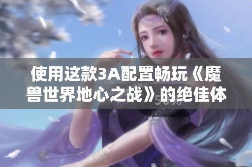 使用这款3A配置畅玩《魔兽世界地心之战》的绝佳体验分享