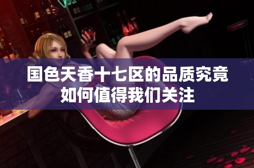 国色天香十七区的品质究竟如何值得我们关注