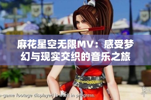 麻花星空无限MV：感受梦幻与现实交织的音乐之旅